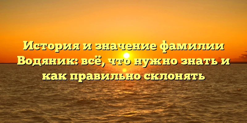 История и значение фамилии Водяник: всё, что нужно знать и как правильно склонять История и значение фамилии Водяник: всё, что нужно знать и как правильно склонять