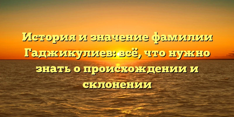 История и значение фамилии Гаджикулиев: всё, что нужно знать о происхождении и склонении История и значение фамилии Гаджикулиев: всё, что нужно знать о происхождении и склонении