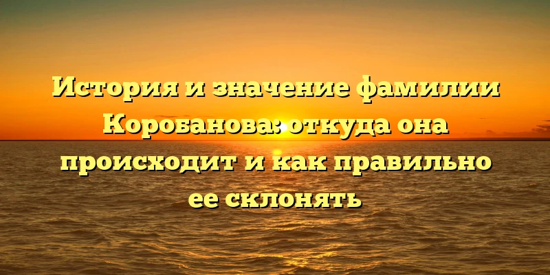 История и значение фамилии Коробанова: откуда она происходит и как правильно ее склонять История и значение фамилии Коробанова: откуда она происходит и как правильно ее склонять