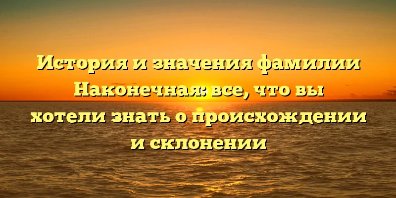 История и значения фамилии Наконечная: все, что вы хотели знать о происхождении и склонении История и значения фамилии Наконечная: все, что вы хотели знать о происхождении и склонении