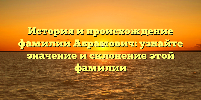 История и происхождение фамилии Абрамович: узнайте значение и склонение этой фамилии