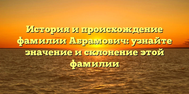 История и происхождение фамилии Абрамович: узнайте значение и склонение этой фамилии История и происхождение фамилии Абрамович: узнайте значение и склонение этой фамилии