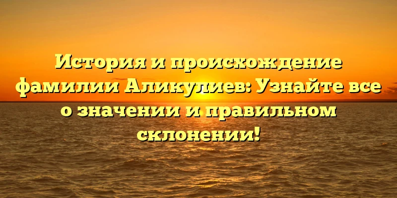 История и происхождение фамилии Аликулиев: Узнайте все о значении и правильном склонении!