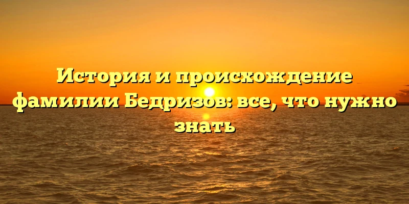 История и происхождение фамилии Бедризов: все, что нужно знать История и происхождение фамилии Бедризов: все, что нужно знать