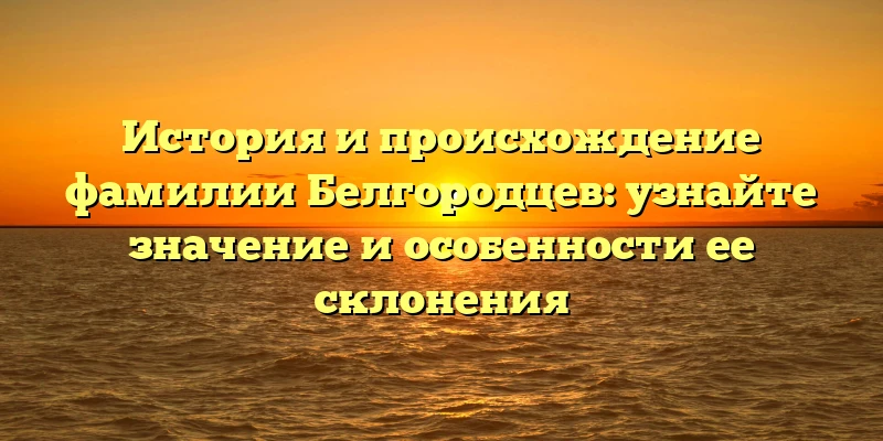 История и происхождение фамилии Белгородцев: узнайте значение и особенности ее склонения История и происхождение фамилии Белгородцев: узнайте значение и особенности ее склонения