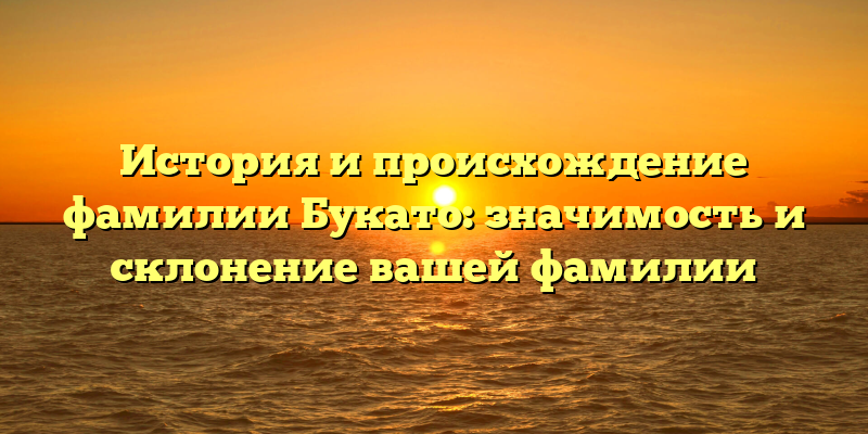 История и происхождение фамилии Букато: значимость и склонение вашей фамилии