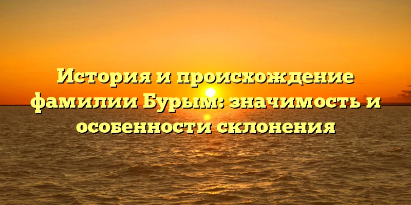 История и происхождение фамилии Бурым: значимость и особенности склонения История и происхождение фамилии Бурым: значимость и особенности склонения