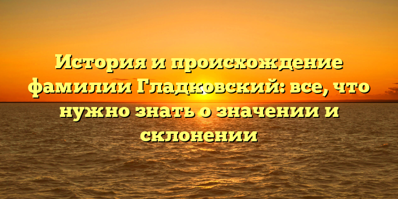 История и происхождение фамилии Гладковский: все, что нужно знать о значении и склонении