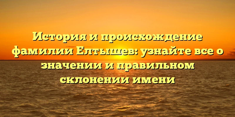История и происхождение фамилии Елтышев: узнайте все о значении и правильном склонении имени История и происхождение фамилии Елтышев: узнайте все о значении и правильном склонении имени