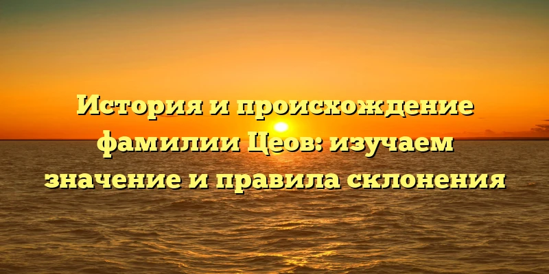 История и происхождение фамилии Цеов: изучаем значение и правила склонения История и происхождение фамилии Цеов: изучаем значение и правила склонения