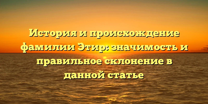 История и происхождение фамилии Этир: значимость и правильное склонение в данной статье История и происхождение фамилии Этир: значимость и правильное склонение в данной статье
