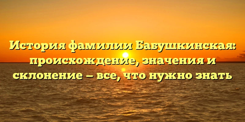 История фамилии Бабушкинская: происхождение, значения и склонение — все, что нужно знать История фамилии Бабушкинская: происхождение, значения и склонение — все, что нужно знать