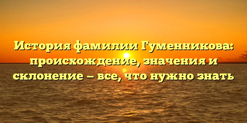 История фамилии Гуменникова: происхождение, значения и склонение — все, что нужно знать История фамилии Гуменникова: происхождение, значения и склонение — все, что нужно знать