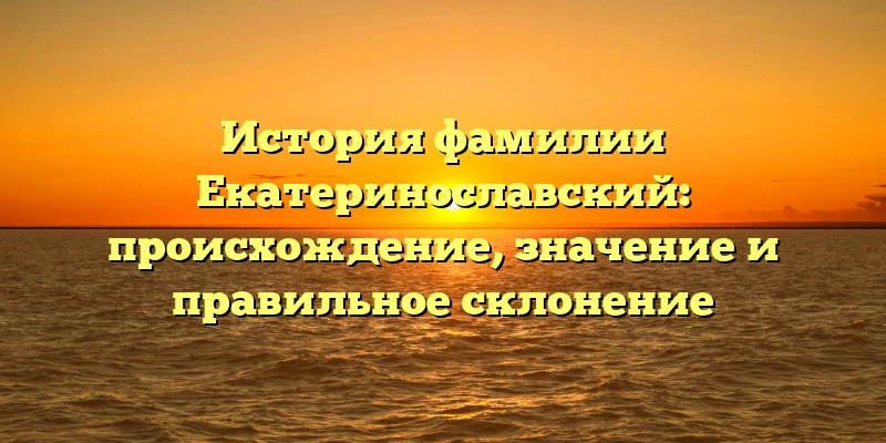История фамилии Екатеринославский: происхождение, значение и правильное склонение История фамилии Екатеринославский: происхождение, значение и правильное склонение