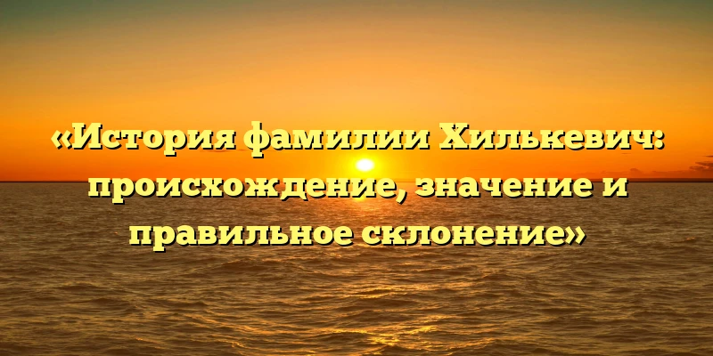 «История фамилии Хилькевич: происхождение, значение и правильное склонение» «История фамилии Хилькевич: происхождение, значение и правильное склонение»