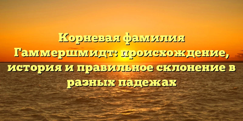 Корневая фамилия Гаммершмидт: происхождение, история и правильное склонение в разных падежах Корневая фамилия Гаммершмидт: происхождение, история и правильное склонение в разных падежах