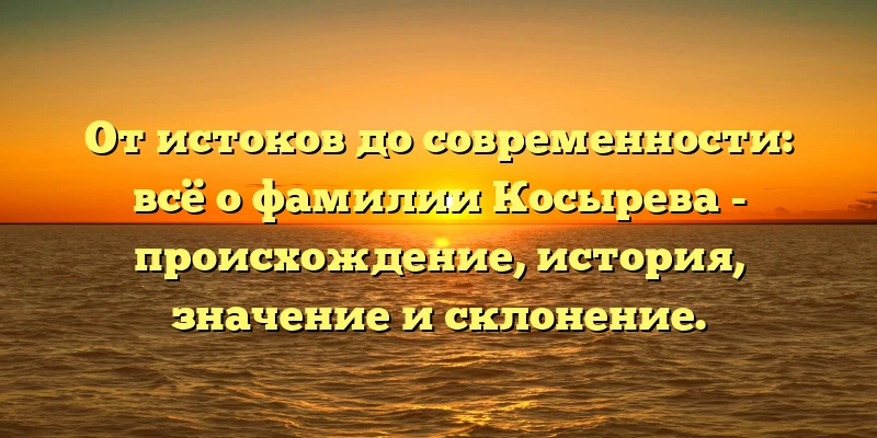 От истоков до современности: всё о фамилии Косырева - происхождение, история, значение и склонение. От истоков до современности: всё о фамилии Косырева - происхождение, история, значение и склонение.