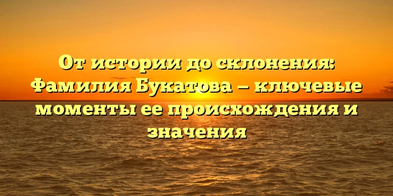 От истории до склонения: Фамилия Букатова — ключевые моменты ее происхождения и значения От истории до склонения: Фамилия Букатова — ключевые моменты ее происхождения и значения