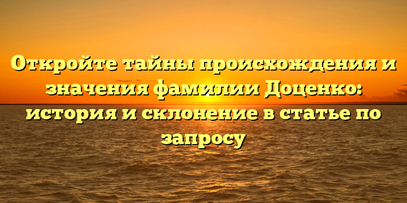 Откройте тайны происхождения и значения фамилии Доценко: история и склонение в статье по запросу