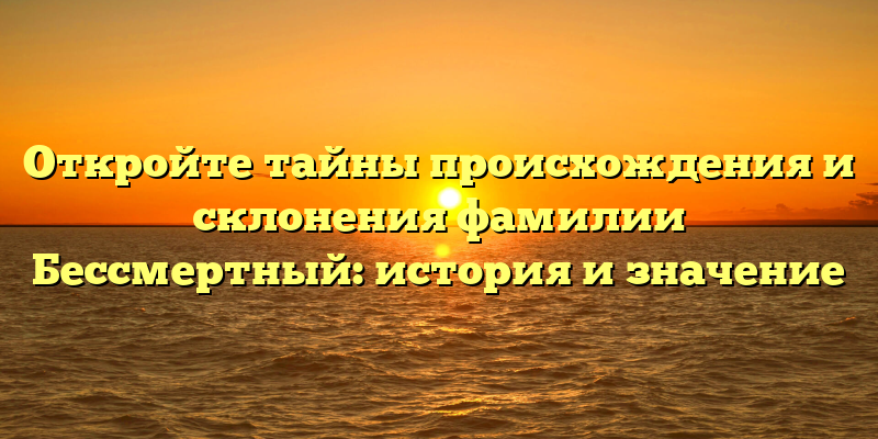 Откройте тайны происхождения и склонения фамилии Бессмертный: история и значение