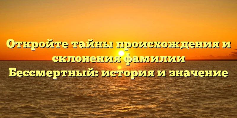 Откройте тайны происхождения и склонения фамилии Бессмертный: история и значение