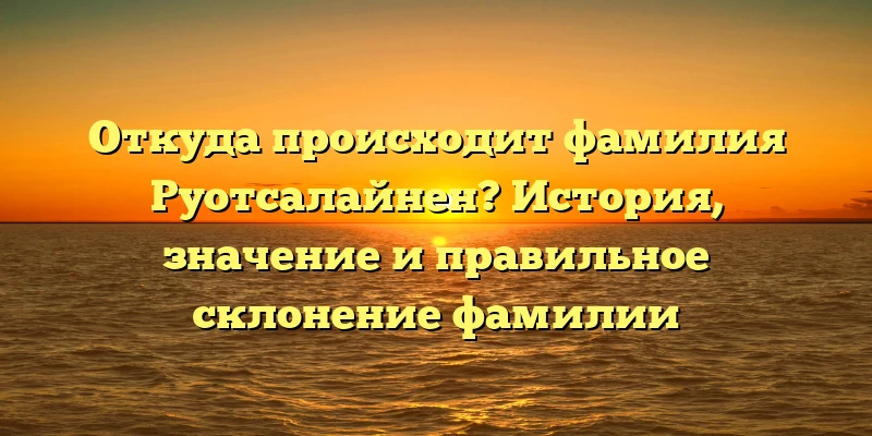 Откуда происходит фамилия Руотсалайнен? История, значение и правильное склонение фамилии Откуда происходит фамилия Руотсалайнен? История, значение и правильное склонение фамилии