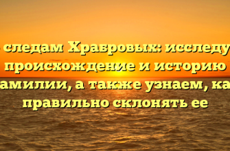 По следам Храбровых: исследуем происхождение и историю фамилии, а также узнаем, как правильно склонять ее