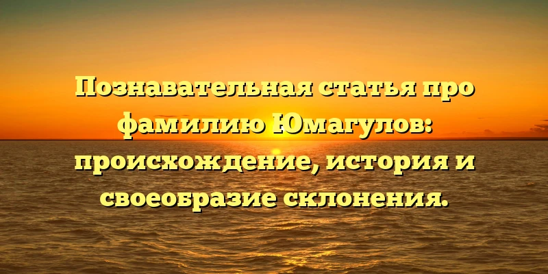 Познавательная статья про фамилию Юмагулов: происхождение, история и своеобразие склонения. Познавательная статья про фамилию Юмагулов: происхождение, история и своеобразие склонения.