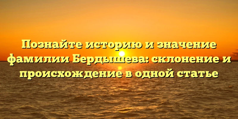 Познайте историю и значение фамилии Бердышева: склонение и происхождение в одной статье Познайте историю и значение фамилии Бердышева: склонение и происхождение в одной статье