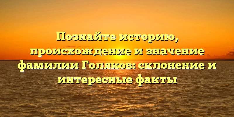 Познайте историю, происхождение и значение фамилии Голяков: склонение и интересные факты
