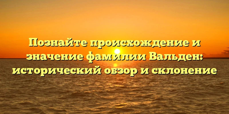 Познайте происхождение и значение фамилии Вальден: исторический обзор и склонение Познайте происхождение и значение фамилии Вальден: исторический обзор и склонение