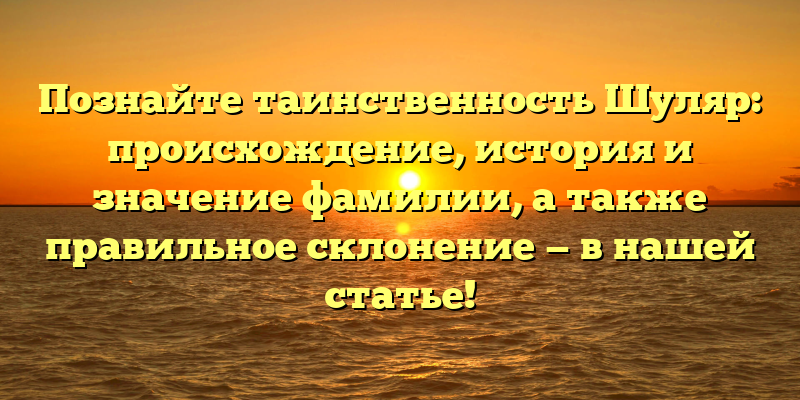 Познайте таинственность Шуляр: происхождение, история и значение фамилии, а также правильное склонение — в нашей статье!