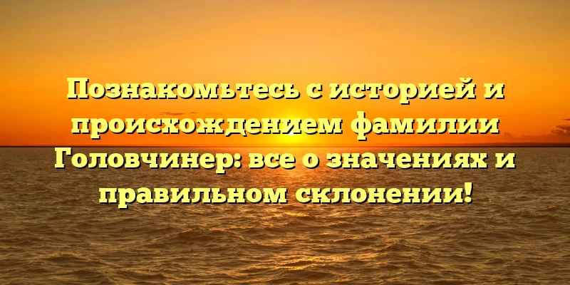 Познакомьтесь с историей и происхождением фамилии Головчинер: все о значениях и правильном склонении! Познакомьтесь с историей и происхождением фамилии Головчинер: все о значениях и правильном склонении!