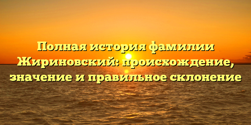 Полная история фамилии Жириновский: происхождение, значение и правильное склонение