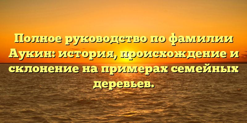 Полное руководство по фамилии Аукин: история, происхождение и склонение на примерах семейных деревьев.