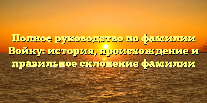 Полное руководство по фамилии Войку: история, происхождение и правильное склонение фамилии Полное руководство по фамилии Войку: история, происхождение и правильное склонение фамилии