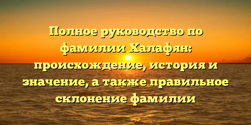 Полное руководство по фамилии Халафян: происхождение, история и значение, а также правильное склонение фамилии Полное руководство по фамилии Халафян: происхождение, история и значение, а также правильное склонение фамилии