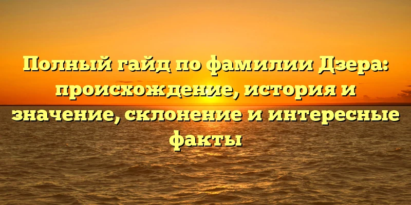Полный гайд по фамилии Дзера: происхождение, история и значение, склонение и интересные факты Полный гайд по фамилии Дзера: происхождение, история и значение, склонение и интересные факты