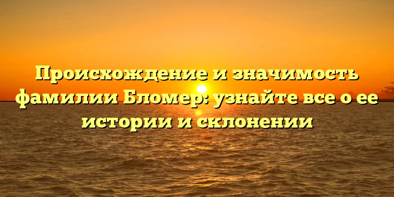 Происхождение и значимость фамилии Бломер: узнайте все о ее истории и склонении Происхождение и значимость фамилии Бломер: узнайте все о ее истории и склонении
