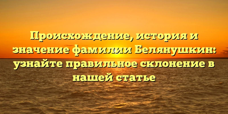 Происхождение, история и значение фамилии Белянушкин: узнайте правильное склонение в нашей статье Происхождение, история и значение фамилии Белянушкин: узнайте правильное склонение в нашей статье