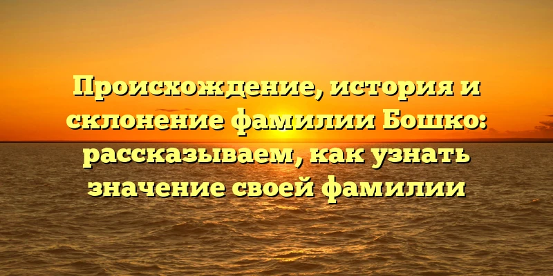Происхождение, история и склонение фамилии Бошко: рассказываем, как узнать значение своей фамилии Происхождение, история и склонение фамилии Бошко: рассказываем, как узнать значение своей фамилии