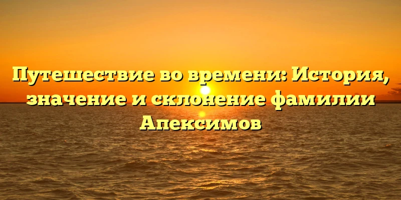 Путешествие во времени: История, значение и склонение фамилии Апексимов Путешествие во времени: История, значение и склонение фамилии Апексимов