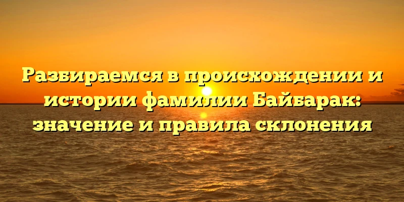 Разбираемся в происхождении и истории фамилии Байбарак: значение и правила склонения Разбираемся в происхождении и истории фамилии Байбарак: значение и правила склонения