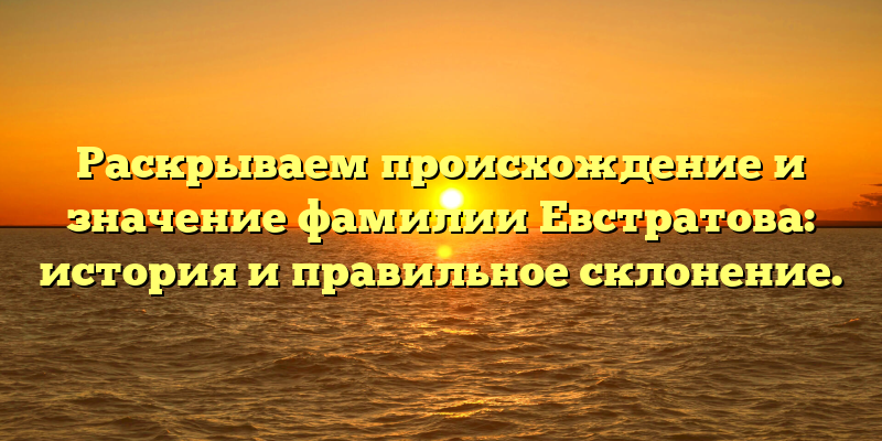 Раскрываем происхождение и значение фамилии Евстратова: история и правильное склонение.