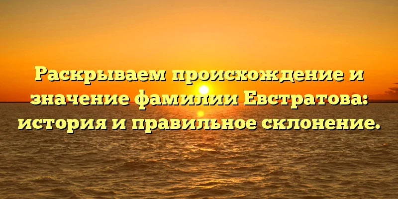 Раскрываем происхождение и значение фамилии Евстратова: история и правильное склонение. Раскрываем происхождение и значение фамилии Евстратова: история и правильное склонение.
