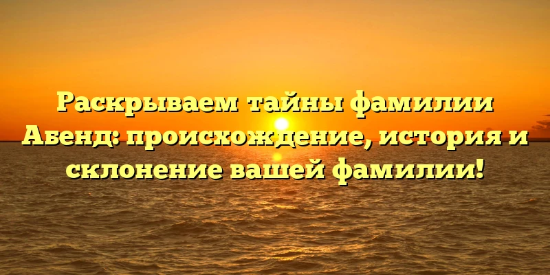 Раскрываем тайны фамилии Абенд: происхождение, история и склонение вашей фамилии!