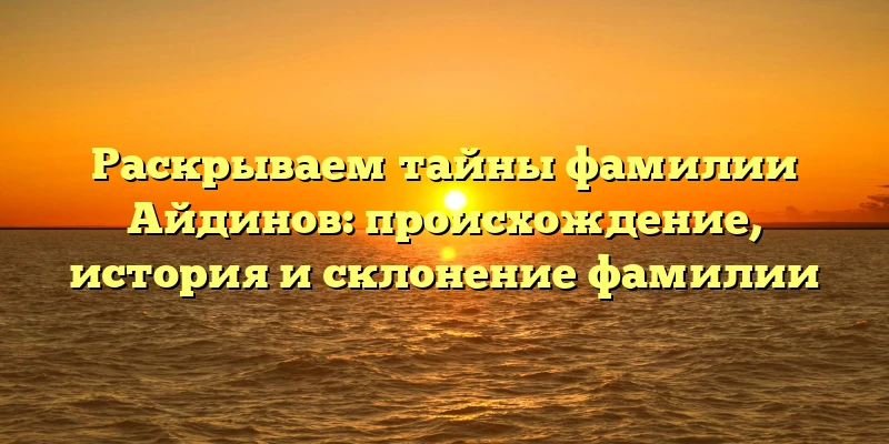 Раскрываем тайны фамилии Айдинов: происхождение, история и склонение фамилии Раскрываем тайны фамилии Айдинов: происхождение, история и склонение фамилии