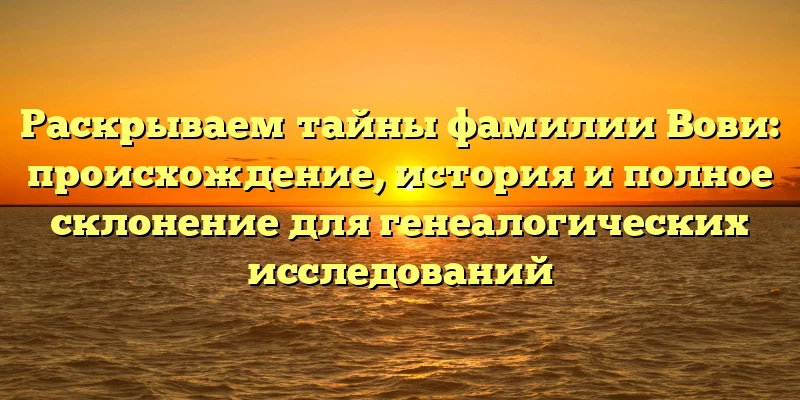 Раскрываем тайны фамилии Вови: происхождение, история и полное склонение для генеалогических исследований Раскрываем тайны фамилии Вови: происхождение, история и полное склонение для генеалогических исследований