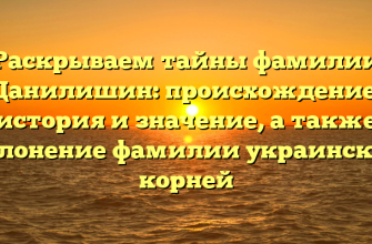 Раскрываем тайны фамилии Данилишин: происхождение, история и значение, а также склонение фамилии украинских корней