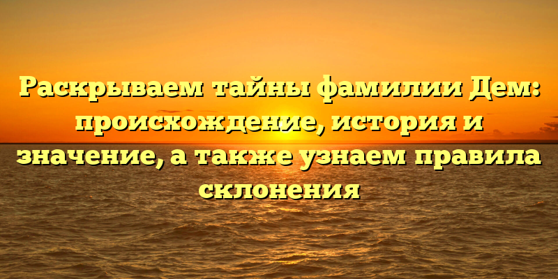 Раскрываем тайны фамилии Дем: происхождение, история и значение, а также узнаем правила склонения